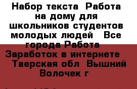 Набор текста. Работа на дому для школьников/студентов/молодых людей - Все города Работа » Заработок в интернете   . Тверская обл.,Вышний Волочек г.